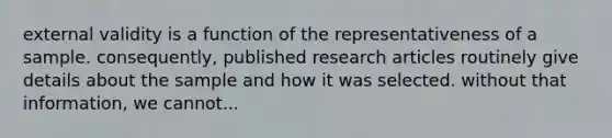 external validity is a function of the representativeness of a sample. consequently, published research articles routinely give details about the sample and how it was selected. without that information, we cannot...