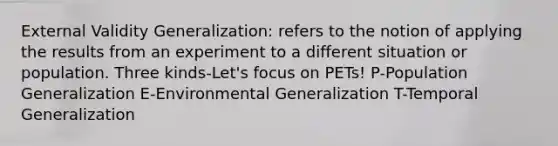 External Validity Generalization: refers to the notion of applying the results from an experiment to a different situation or population. Three kinds-Let's focus on PETs! P-Population Generalization E-Environmental Generalization T-Temporal Generalization