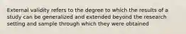 External validity refers to the degree to which the results of a study can be generalized and extended beyond the research setting and sample through which they were obtained