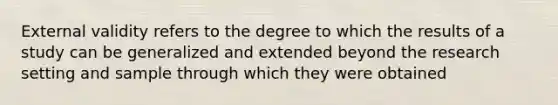 External validity refers to the degree to which the results of a study can be generalized and extended beyond the research setting and sample through which they were obtained