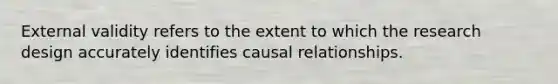 External validity refers to the extent to which the research design accurately identifies causal relationships.