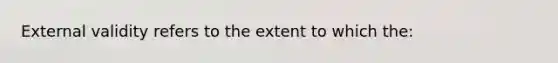 External validity refers to the extent to which the: