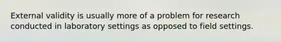 External validity is usually more of a problem for research conducted in laboratory settings as opposed to field settings.