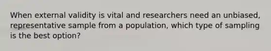 When external validity is vital and researchers need an unbiased, representative sample from a population, which type of sampling is the best option?