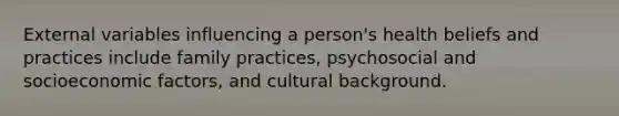 External variables influencing a person's health beliefs and practices include family practices, psychosocial and socioeconomic factors, and cultural background.