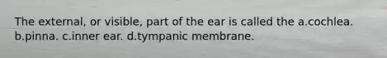 The external, or visible, part of the ear is called the a.cochlea. b.pinna. c.inner ear. d.tympanic membrane.