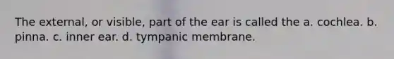 The external, or visible, part of the ear is called the a. cochlea. b. pinna. c. inner ear. d. tympanic membrane.