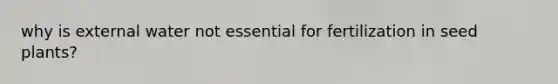 why is external water not essential for fertilization in seed plants?