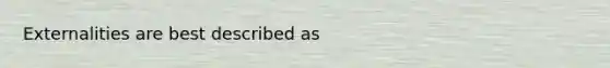 Externalities are best described as