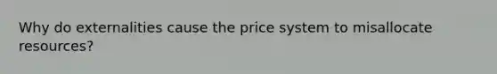 Why do externalities cause the price system to misallocate resources?