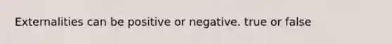 Externalities can be positive or negative. true or false