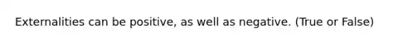 Externalities can be positive, as well as negative. (True or False)