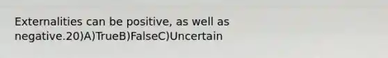 Externalities can be positive, as well as negative.20)A)TrueB)FalseC)Uncertain