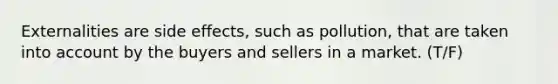 Externalities are side effects, such as pollution, that are taken into account by the buyers and sellers in a market. (T/F)