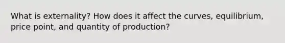 What is externality? How does it affect the curves, equilibrium, price point, and quantity of production?