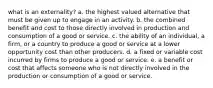 what is an​ externality? a. the highest valued alternative that must be given up to engage in an activity. b. the combined benefit and cost to those directly involved in production and consumption of a good or service. c. the ability of an​ individual, a​ firm, or a country to produce a good or service at a lower opportunity cost than other producers. d. a fixed or variable cost incurred by firms to produce a good or service. e. a benefit or cost that affects someone who is not directly involved in the production or consumption of a good or service.