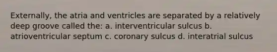 Externally, the atria and ventricles are separated by a relatively deep groove called the: a. interventricular sulcus b. atrioventricular septum c. coronary sulcus d. interatrial sulcus