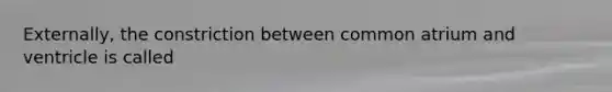 Externally, the constriction between common atrium and ventricle is called