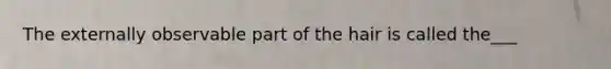 The externally observable part of the hair is called the___