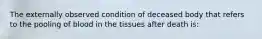 The externally observed condition of deceased body that refers to the pooling of blood in the tissues after death is: