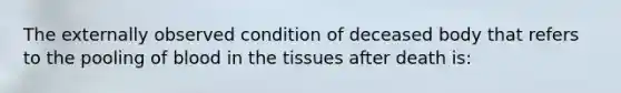 The externally observed condition of deceased body that refers to the pooling of blood in the tissues after death is: