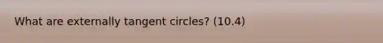 What are externally tangent circles? (10.4)