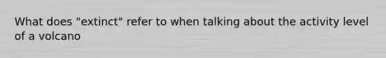 What does "extinct" refer to when talking about the activity level of a volcano