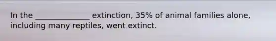 In the ______________ extinction, 35% of animal families alone, including many reptiles, went extinct.