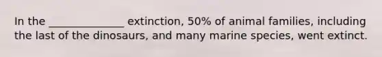 In the ______________ extinction, 50% of animal families, including the last of the dinosaurs, and many marine species, went extinct.