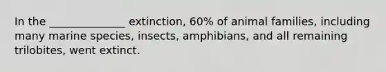 In the ______________ extinction, 60% of animal families, including many marine species, insects, amphibians, and all remaining trilobites, went extinct.