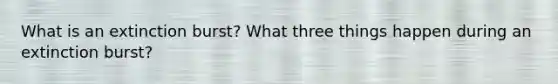 What is an extinction burst? What three things happen during an extinction burst?