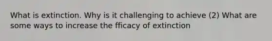 What is extinction. Why is it challenging to achieve (2) What are some ways to increase the fficacy of extinction