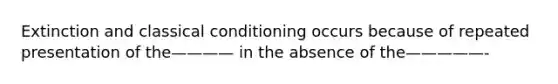 Extinction and classical conditioning occurs because of repeated presentation of the———— in the absence of the—————-