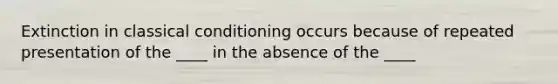 Extinction in classical conditioning occurs because of repeated presentation of the ____ in the absence of the ____