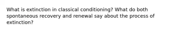 What is extinction in classical conditioning? What do both spontaneous recovery and renewal say about the process of extinction?