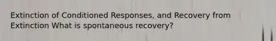 Extinction of Conditioned Responses, and Recovery from Extinction What is spontaneous recovery?