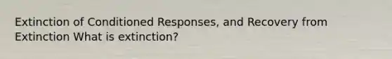 Extinction of Conditioned Responses, and Recovery from Extinction What is extinction?