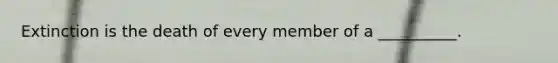Extinction is the death of every member of a __________.
