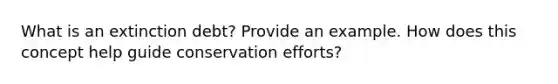 What is an extinction debt? Provide an example. How does this concept help guide conservation efforts?