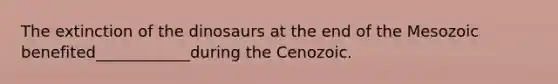 The extinction of the dinosaurs at the end of the Mesozoic benefited____________during the Cenozoic.