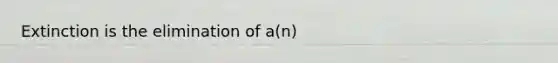 Extinction is the elimination of a(n)