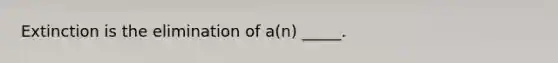 Extinction is the elimination of a(n) _____.