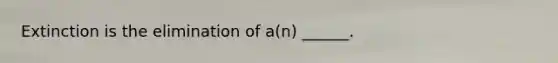 Extinction is the elimination of a(n) ______.