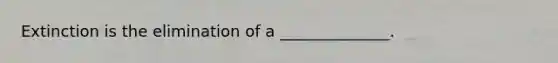 Extinction is the elimination of a ______________.