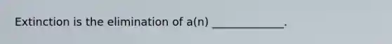 Extinction is the elimination of a(n) _____________.