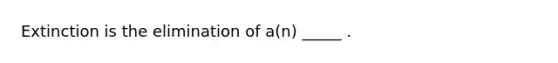 Extinction is the elimination of a(n) _____ .