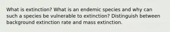 What is extinction? What is an endemic species and why can such a species be vulnerable to extinction? Distinguish between background extinction rate and mass extinction.