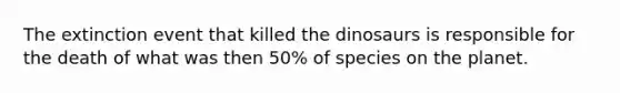 The extinction event that killed the dinosaurs is responsible for the death of what was then 50% of species on the planet.