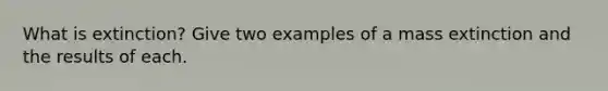 What is extinction? Give two examples of a mass extinction and the results of each.