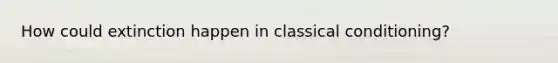 How could extinction happen in classical conditioning?
